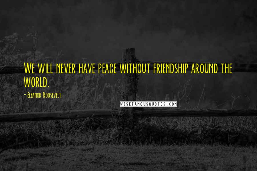 Eleanor Roosevelt Quotes: We will never have peace without friendship around the world.