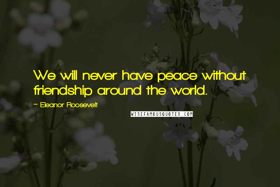 Eleanor Roosevelt Quotes: We will never have peace without friendship around the world.