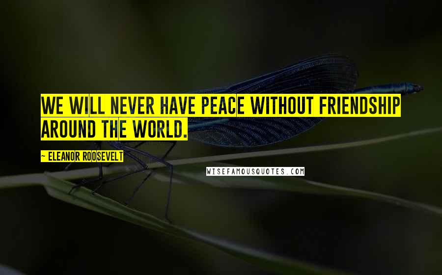 Eleanor Roosevelt Quotes: We will never have peace without friendship around the world.