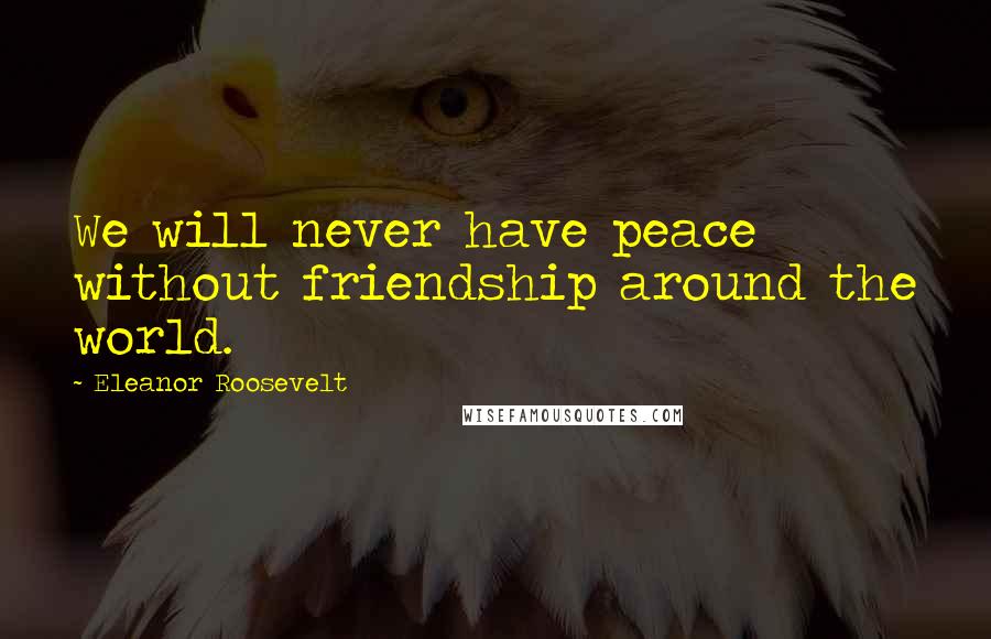 Eleanor Roosevelt Quotes: We will never have peace without friendship around the world.