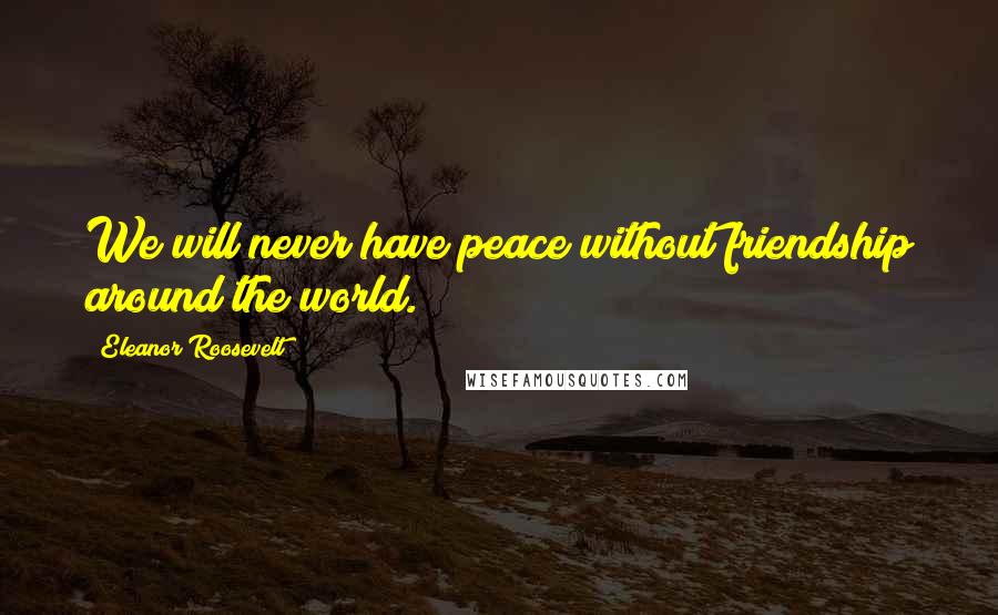 Eleanor Roosevelt Quotes: We will never have peace without friendship around the world.