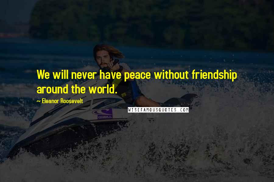 Eleanor Roosevelt Quotes: We will never have peace without friendship around the world.