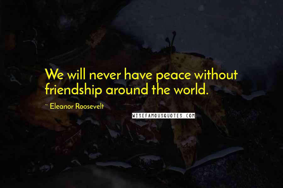 Eleanor Roosevelt Quotes: We will never have peace without friendship around the world.