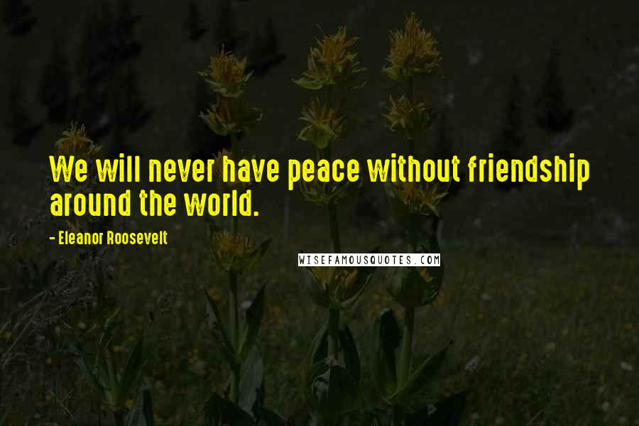 Eleanor Roosevelt Quotes: We will never have peace without friendship around the world.