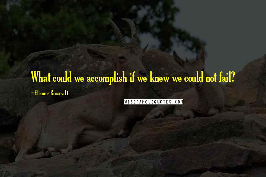 Eleanor Roosevelt Quotes: What could we accomplish if we knew we could not fail?