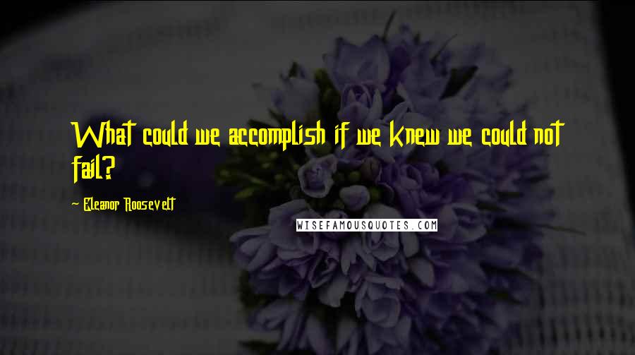 Eleanor Roosevelt Quotes: What could we accomplish if we knew we could not fail?