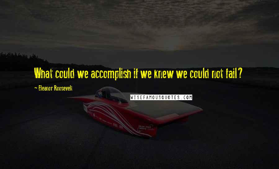 Eleanor Roosevelt Quotes: What could we accomplish if we knew we could not fail?