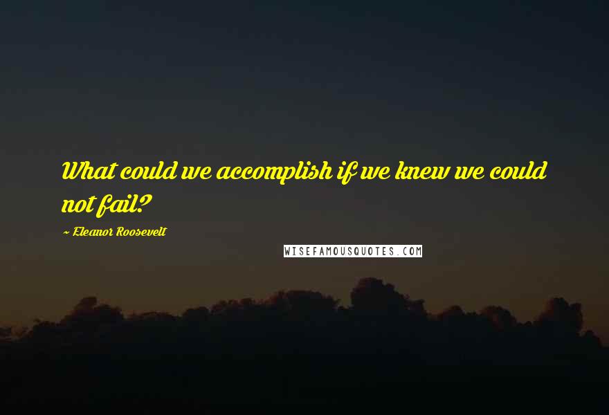 Eleanor Roosevelt Quotes: What could we accomplish if we knew we could not fail?