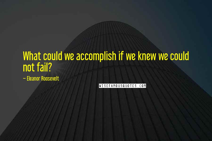 Eleanor Roosevelt Quotes: What could we accomplish if we knew we could not fail?