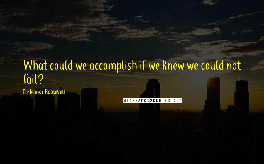 Eleanor Roosevelt Quotes: What could we accomplish if we knew we could not fail?