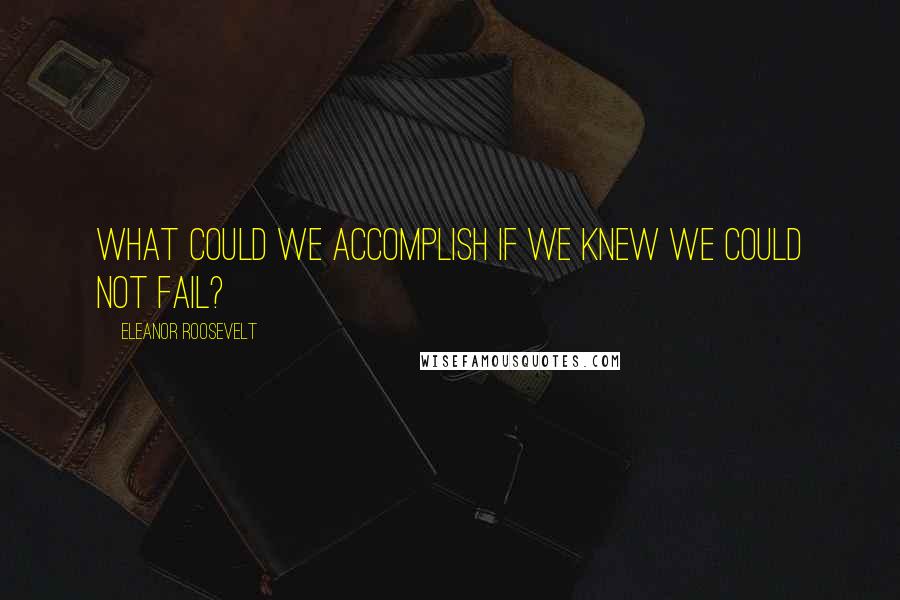 Eleanor Roosevelt Quotes: What could we accomplish if we knew we could not fail?