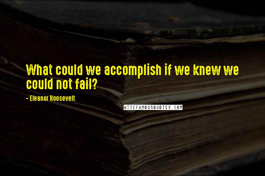 Eleanor Roosevelt Quotes: What could we accomplish if we knew we could not fail?