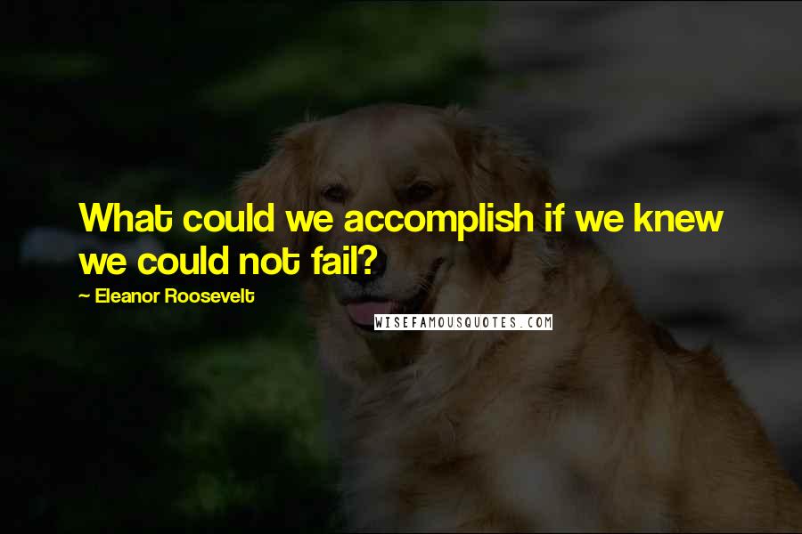 Eleanor Roosevelt Quotes: What could we accomplish if we knew we could not fail?