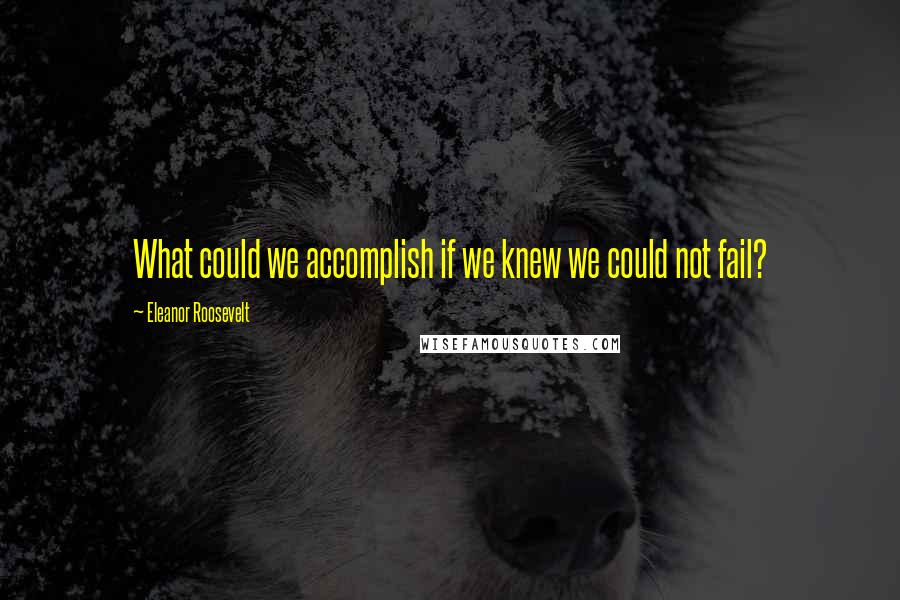 Eleanor Roosevelt Quotes: What could we accomplish if we knew we could not fail?