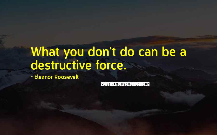 Eleanor Roosevelt Quotes: What you don't do can be a destructive force.