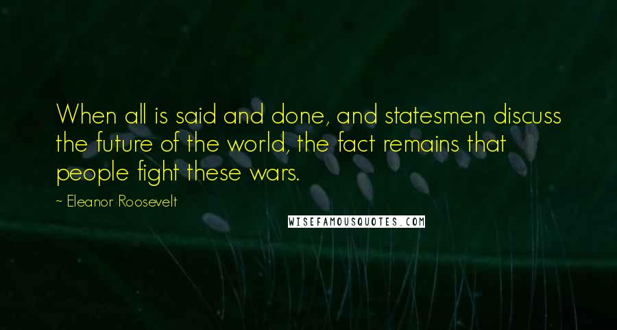 Eleanor Roosevelt Quotes: When all is said and done, and statesmen discuss the future of the world, the fact remains that people fight these wars.