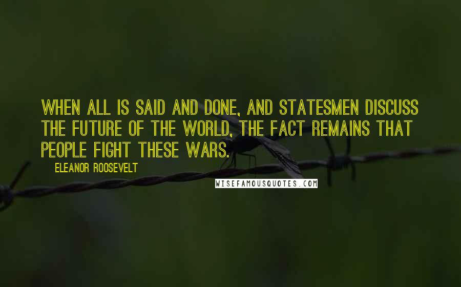 Eleanor Roosevelt Quotes: When all is said and done, and statesmen discuss the future of the world, the fact remains that people fight these wars.