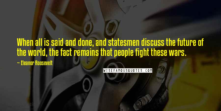 Eleanor Roosevelt Quotes: When all is said and done, and statesmen discuss the future of the world, the fact remains that people fight these wars.