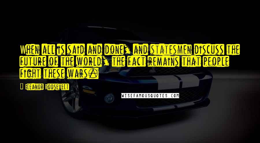 Eleanor Roosevelt Quotes: When all is said and done, and statesmen discuss the future of the world, the fact remains that people fight these wars.