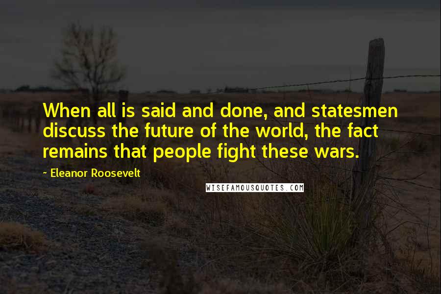 Eleanor Roosevelt Quotes: When all is said and done, and statesmen discuss the future of the world, the fact remains that people fight these wars.