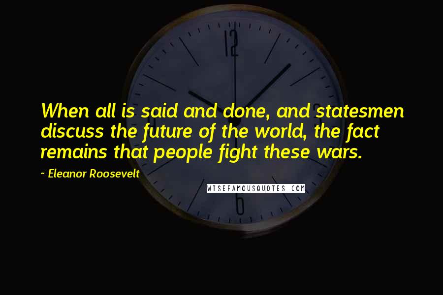 Eleanor Roosevelt Quotes: When all is said and done, and statesmen discuss the future of the world, the fact remains that people fight these wars.