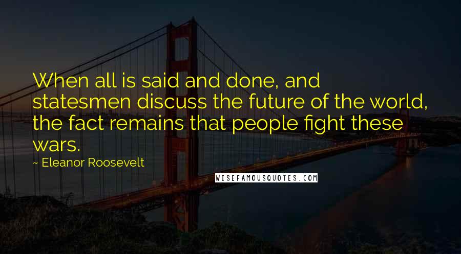 Eleanor Roosevelt Quotes: When all is said and done, and statesmen discuss the future of the world, the fact remains that people fight these wars.