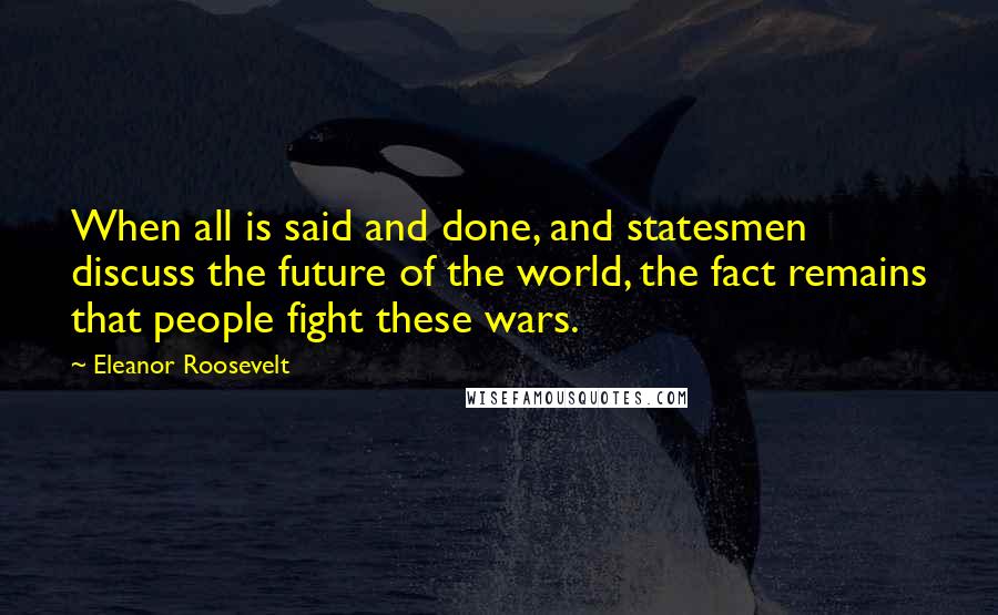 Eleanor Roosevelt Quotes: When all is said and done, and statesmen discuss the future of the world, the fact remains that people fight these wars.