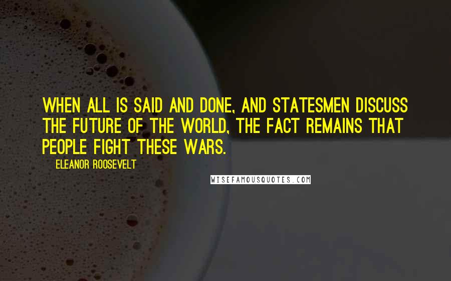 Eleanor Roosevelt Quotes: When all is said and done, and statesmen discuss the future of the world, the fact remains that people fight these wars.