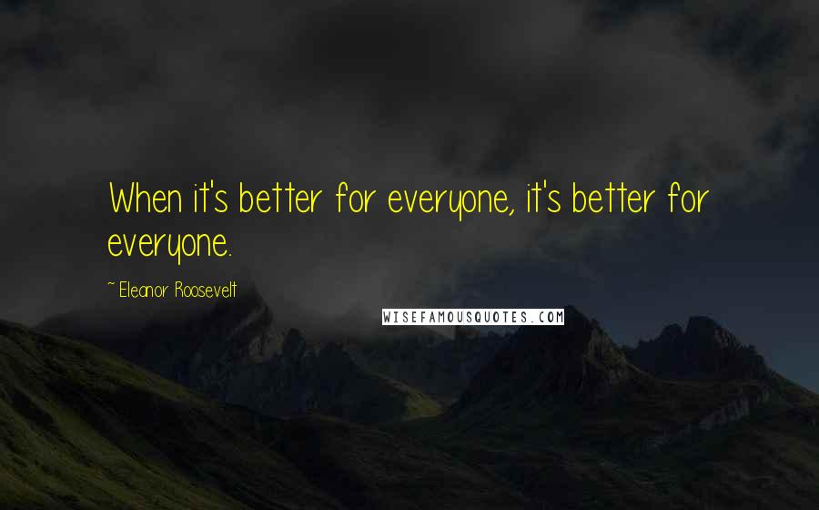 Eleanor Roosevelt Quotes: When it's better for everyone, it's better for everyone.