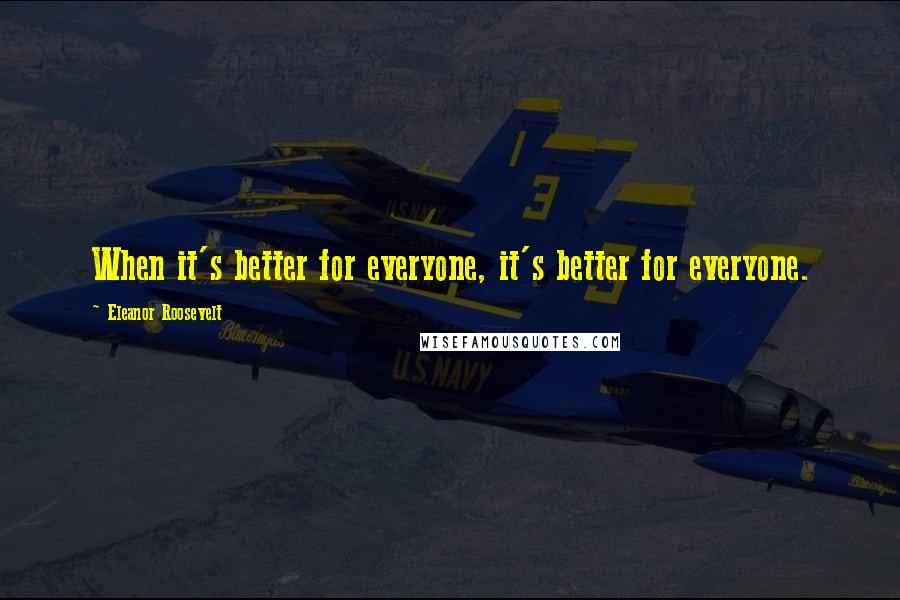 Eleanor Roosevelt Quotes: When it's better for everyone, it's better for everyone.