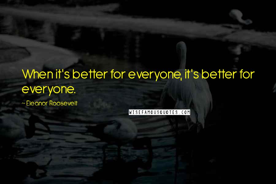 Eleanor Roosevelt Quotes: When it's better for everyone, it's better for everyone.