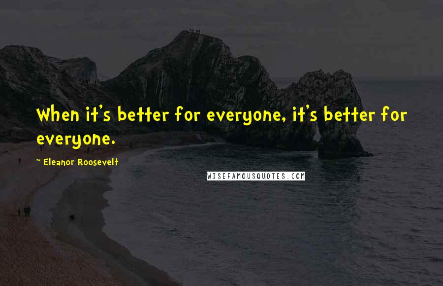 Eleanor Roosevelt Quotes: When it's better for everyone, it's better for everyone.