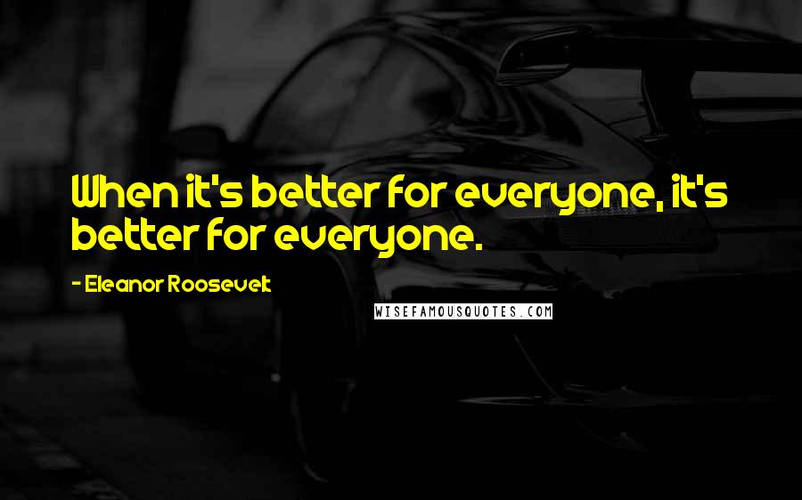 Eleanor Roosevelt Quotes: When it's better for everyone, it's better for everyone.