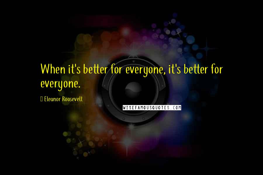 Eleanor Roosevelt Quotes: When it's better for everyone, it's better for everyone.