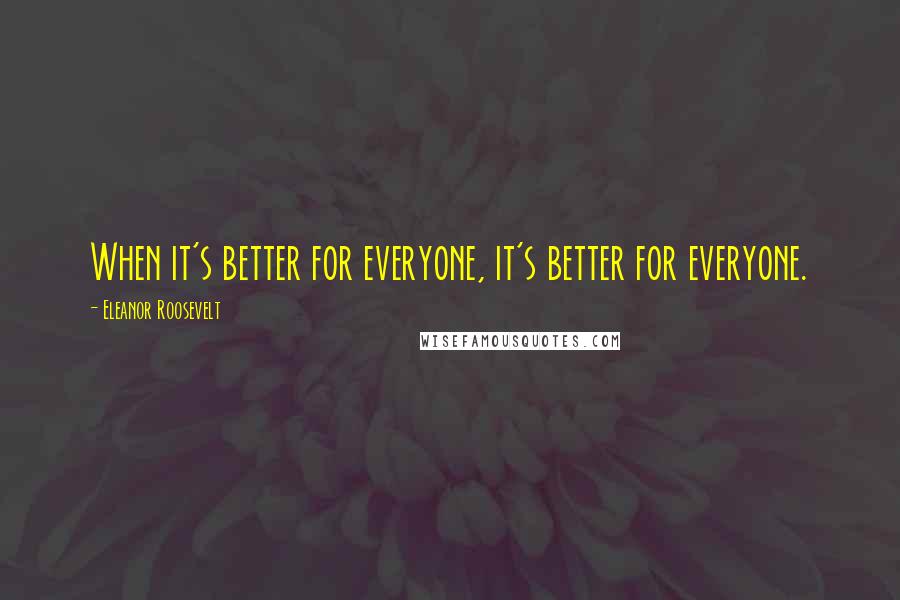 Eleanor Roosevelt Quotes: When it's better for everyone, it's better for everyone.