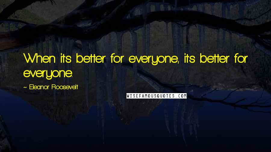 Eleanor Roosevelt Quotes: When it's better for everyone, it's better for everyone.