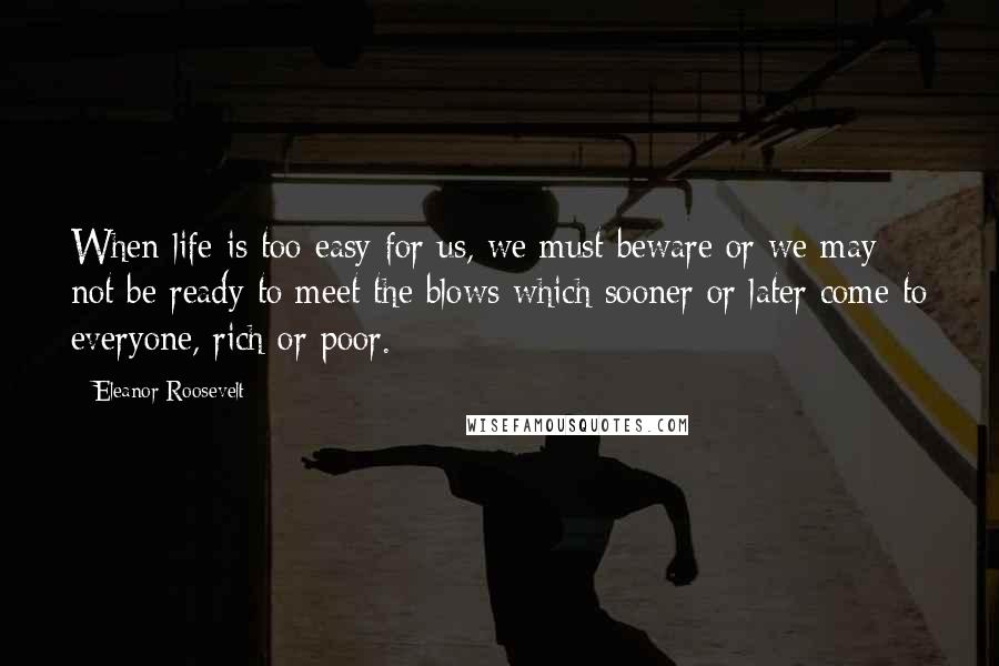 Eleanor Roosevelt Quotes: When life is too easy for us, we must beware or we may not be ready to meet the blows which sooner or later come to everyone, rich or poor.