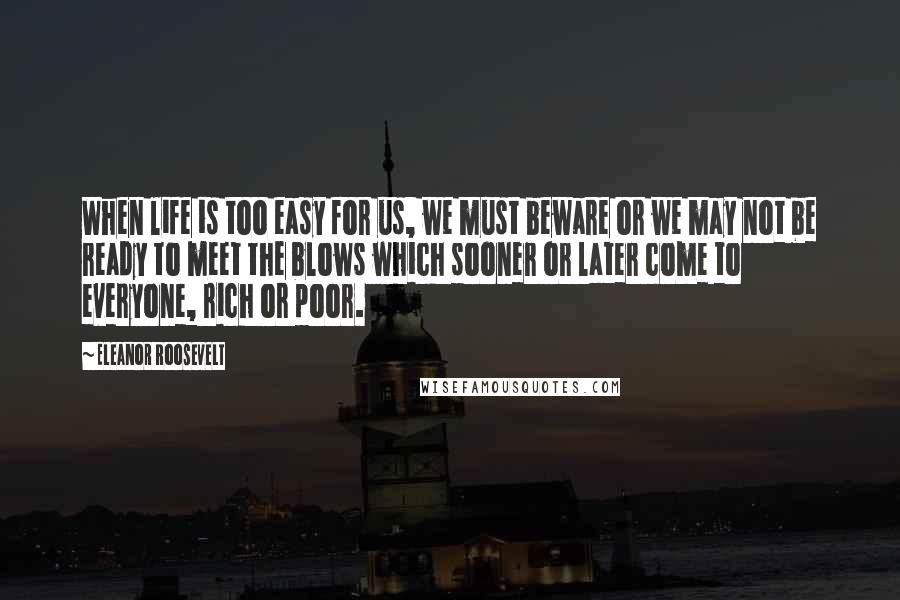 Eleanor Roosevelt Quotes: When life is too easy for us, we must beware or we may not be ready to meet the blows which sooner or later come to everyone, rich or poor.