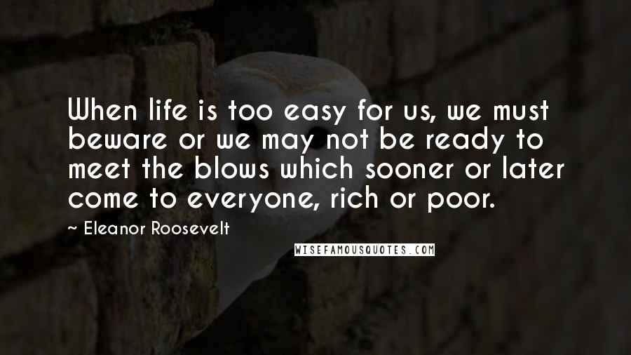 Eleanor Roosevelt Quotes: When life is too easy for us, we must beware or we may not be ready to meet the blows which sooner or later come to everyone, rich or poor.