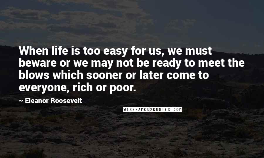 Eleanor Roosevelt Quotes: When life is too easy for us, we must beware or we may not be ready to meet the blows which sooner or later come to everyone, rich or poor.