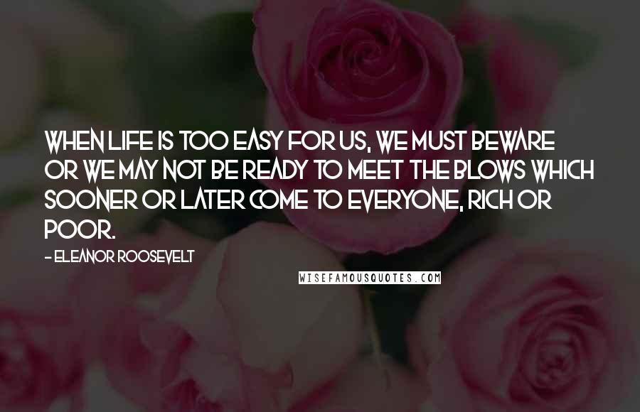 Eleanor Roosevelt Quotes: When life is too easy for us, we must beware or we may not be ready to meet the blows which sooner or later come to everyone, rich or poor.