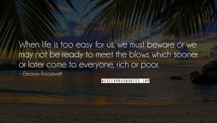 Eleanor Roosevelt Quotes: When life is too easy for us, we must beware or we may not be ready to meet the blows which sooner or later come to everyone, rich or poor.