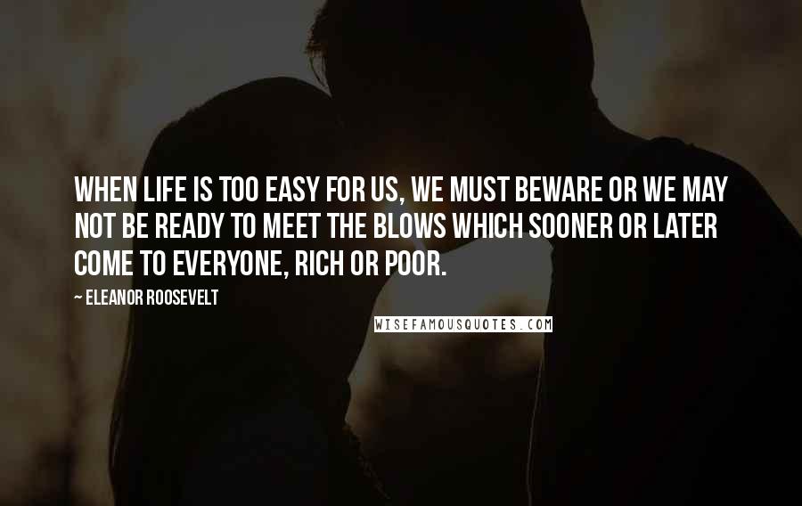 Eleanor Roosevelt Quotes: When life is too easy for us, we must beware or we may not be ready to meet the blows which sooner or later come to everyone, rich or poor.