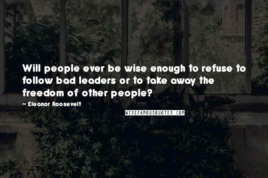 Eleanor Roosevelt Quotes: Will people ever be wise enough to refuse to follow bad leaders or to take away the freedom of other people?