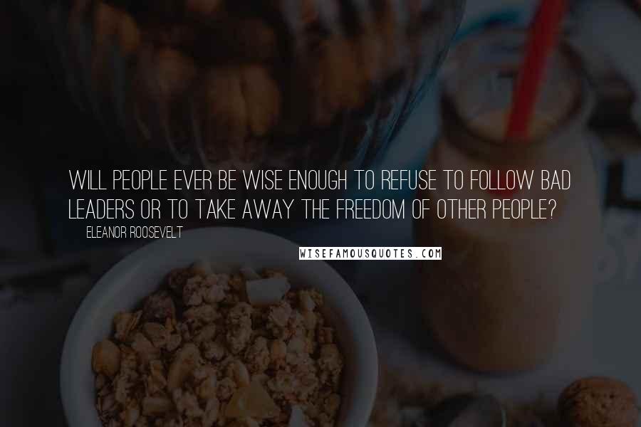 Eleanor Roosevelt Quotes: Will people ever be wise enough to refuse to follow bad leaders or to take away the freedom of other people?