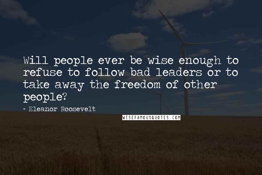 Eleanor Roosevelt Quotes: Will people ever be wise enough to refuse to follow bad leaders or to take away the freedom of other people?