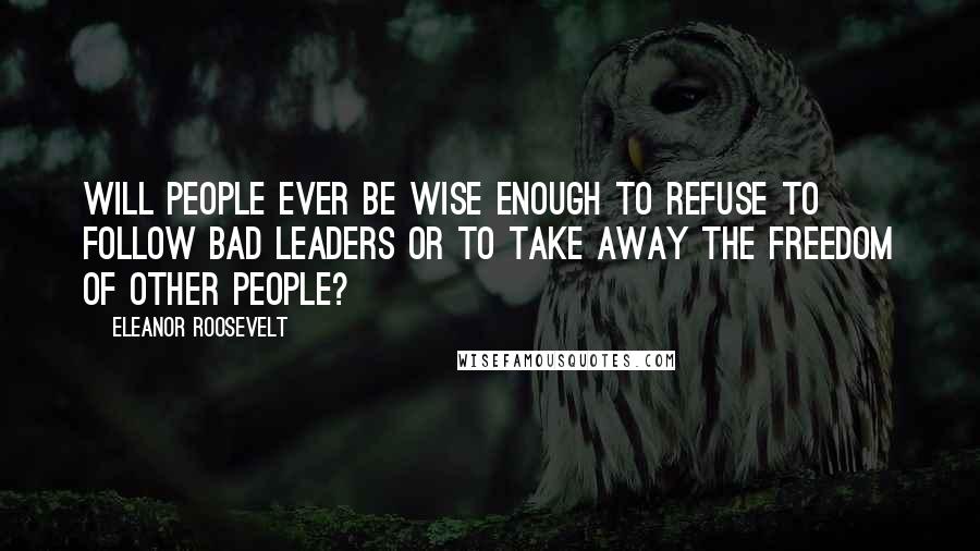 Eleanor Roosevelt Quotes: Will people ever be wise enough to refuse to follow bad leaders or to take away the freedom of other people?