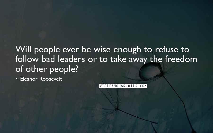 Eleanor Roosevelt Quotes: Will people ever be wise enough to refuse to follow bad leaders or to take away the freedom of other people?