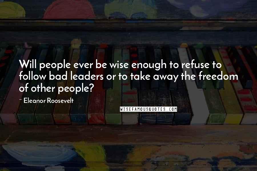 Eleanor Roosevelt Quotes: Will people ever be wise enough to refuse to follow bad leaders or to take away the freedom of other people?