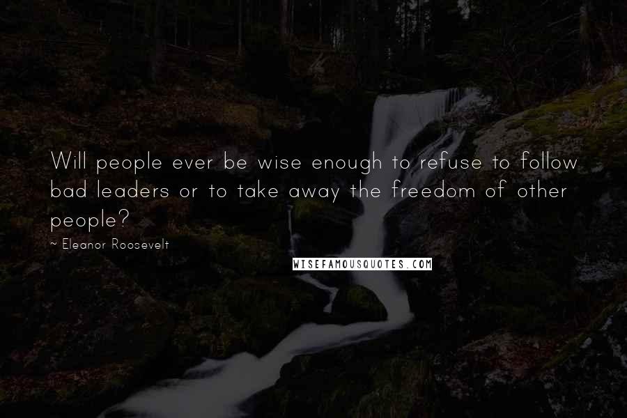 Eleanor Roosevelt Quotes: Will people ever be wise enough to refuse to follow bad leaders or to take away the freedom of other people?